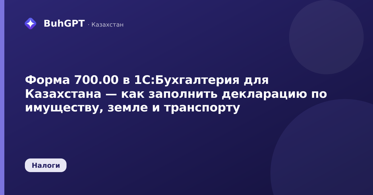 Форма 700.00 в 1С:Бухгалтерия для Казахстана — как заполнить декларацию по имуществу, земле и транспорту