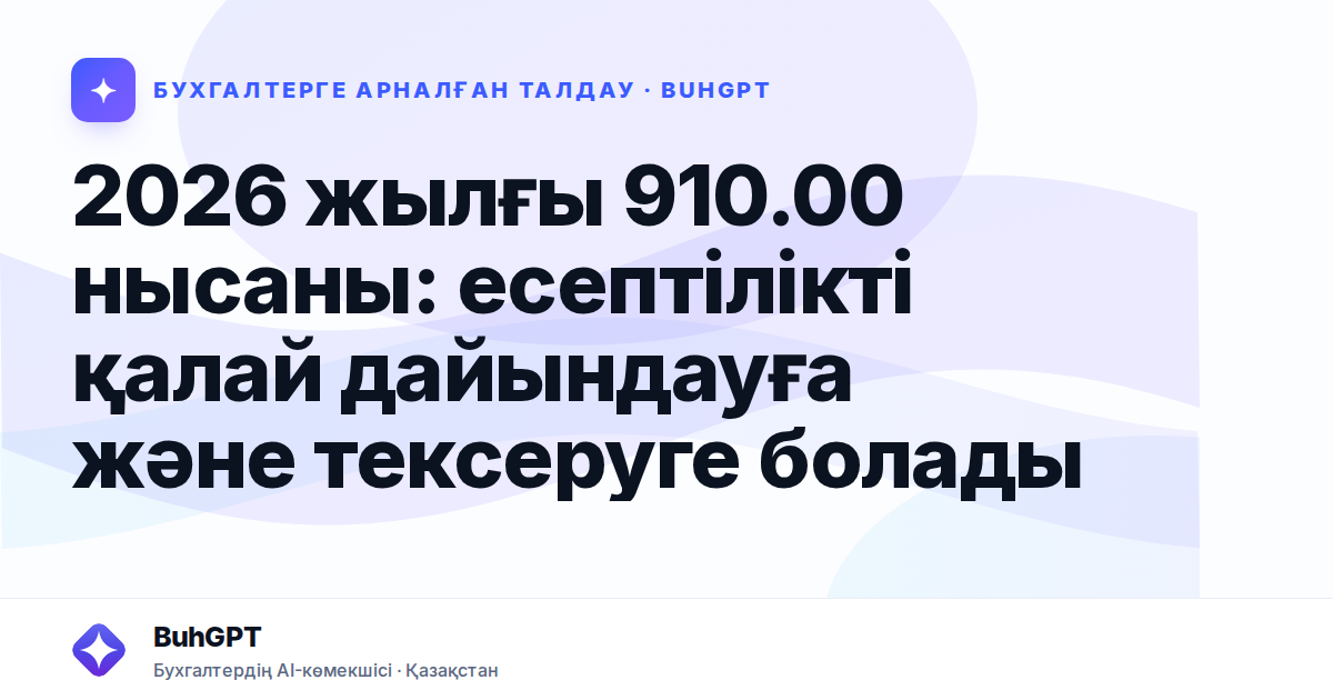 2026 жылғы 910.00 нысаны: есептілікті қалай дайындауға және тексеруге болады
