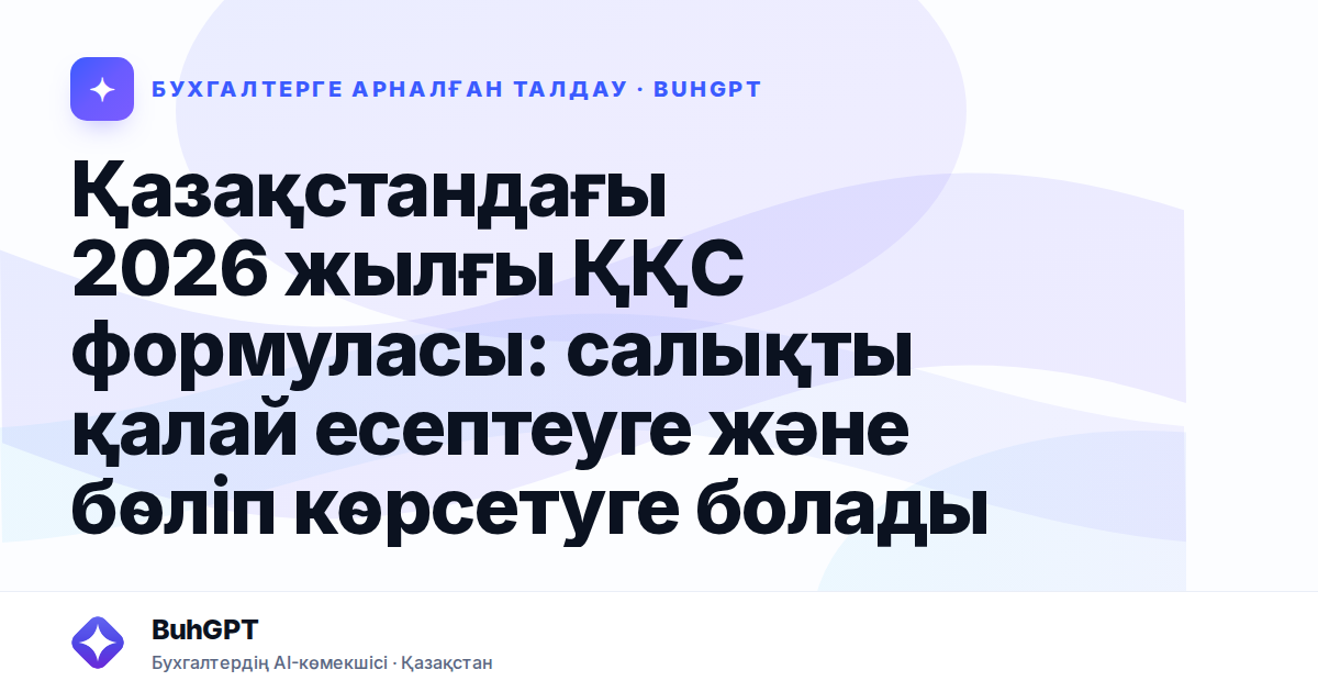 Қазақстандағы 2026 жылғы ҚҚС формуласы: салықты қалай есептеуге және бөліп көрсетуге болады