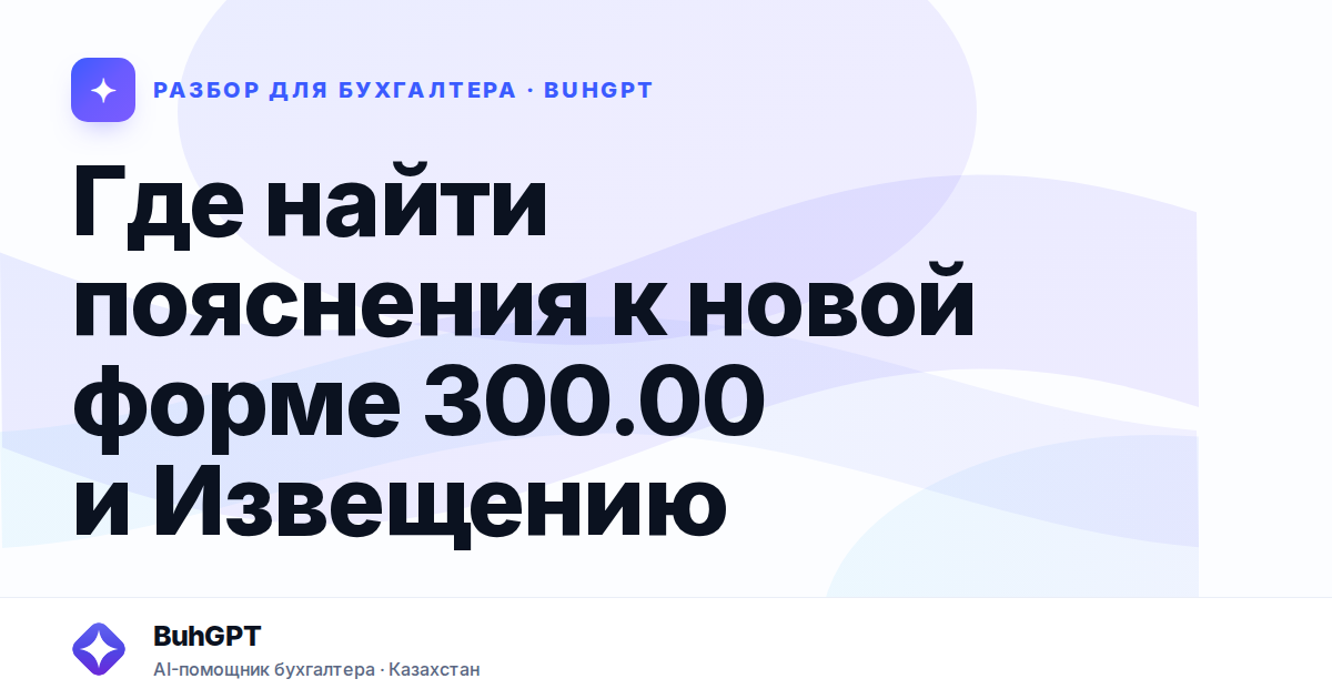 Где найти пояснения к новой форме 300.00 и Извещению —…
