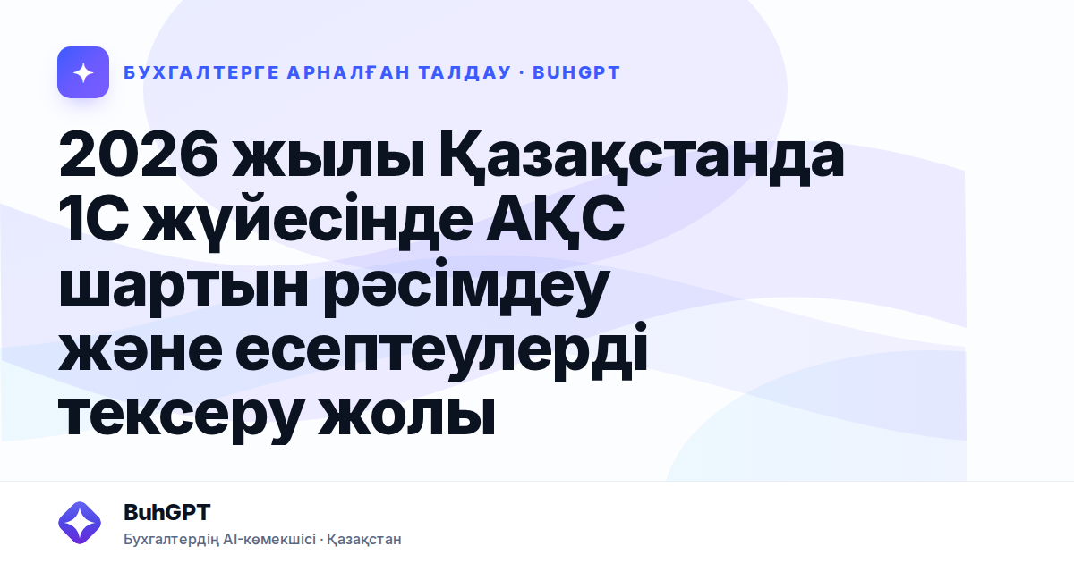 2026 жылы Қазақстанда 1С жүйесінде АҚС шартын рәсімдеу және есептеулерді тексеру жолы