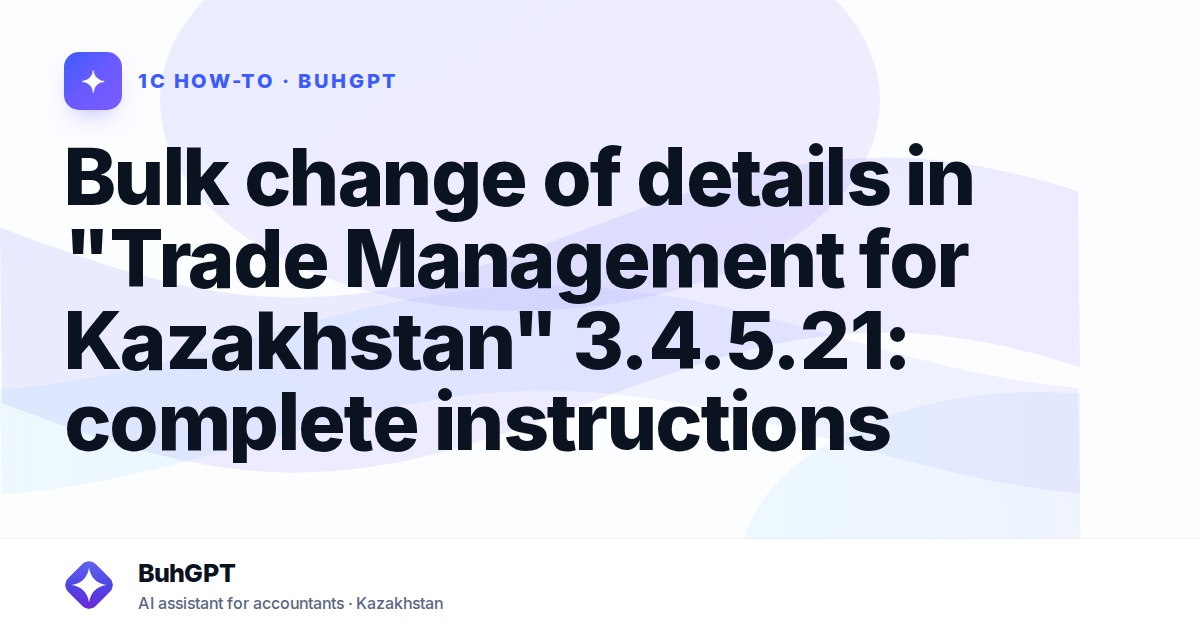 Bulk change of details in "Trade Management for Kazakhstan" 3.4.5.21: complete instructions