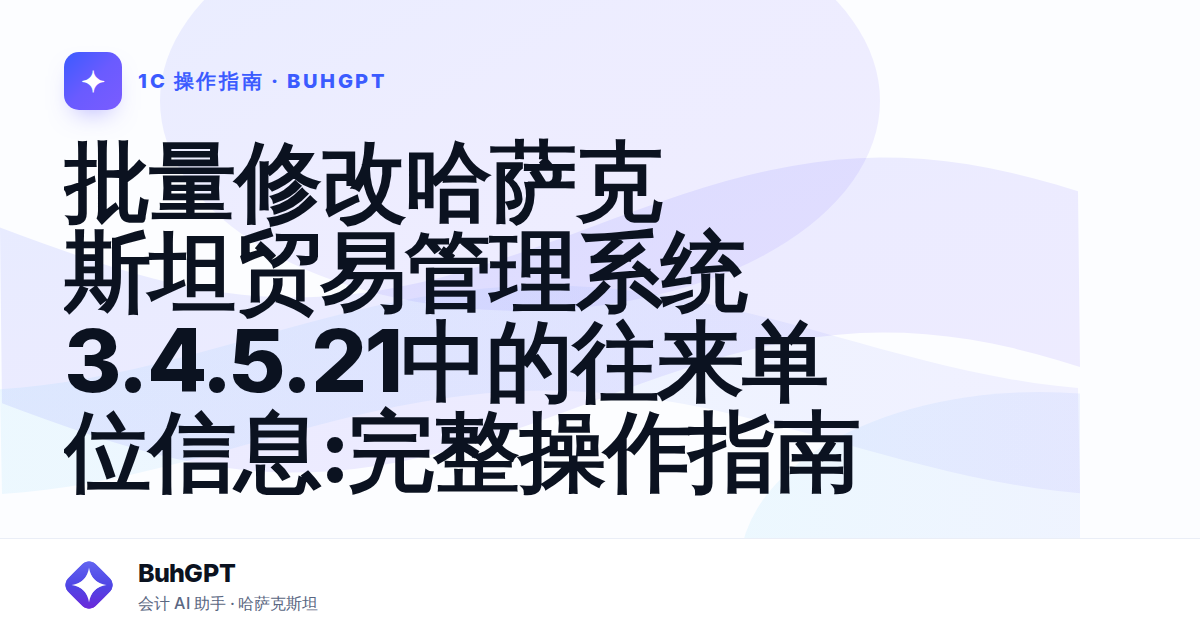 批量修改哈萨克斯坦贸易管理系统3.4.5.21中的往来单位信息:完整操作指南