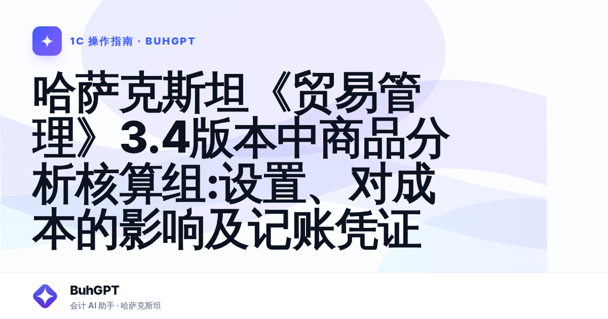 哈萨克斯坦《贸易管理》3.4版本中商品分析核算组:设置、对成本的影响及记账凭证