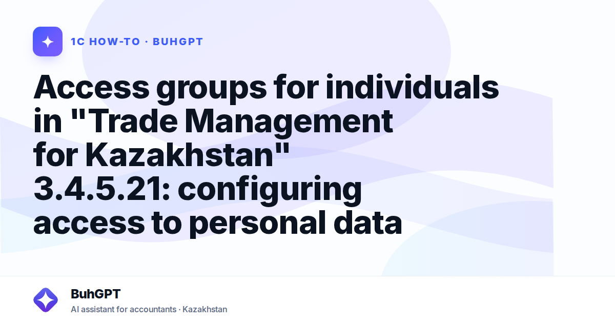 Access groups for individuals in "Trade Management for Kazakhstan" 3.4.5.21: configuring access to personal data