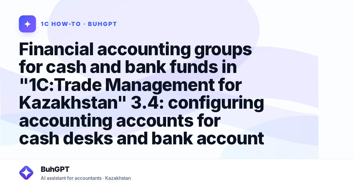 Financial accounting groups for cash and bank funds in "1C:Trade Management for Kazakhstan" 3.4: configuring accounting accounts for cash desks and bank accounts