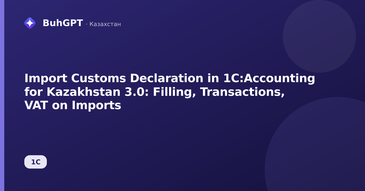 Import Customs Declaration in 1C:Accounting for Kazakhstan 3.0: Filling, Transactions, VAT on Imports