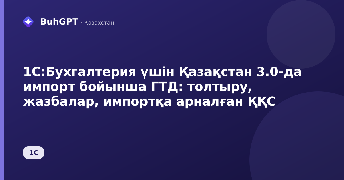 1С:Бухгалтерия үшін Қазақстан 3.0-да импорт бойынша ГТД: толтыру, жазбалар, импортқа арналған ҚҚС