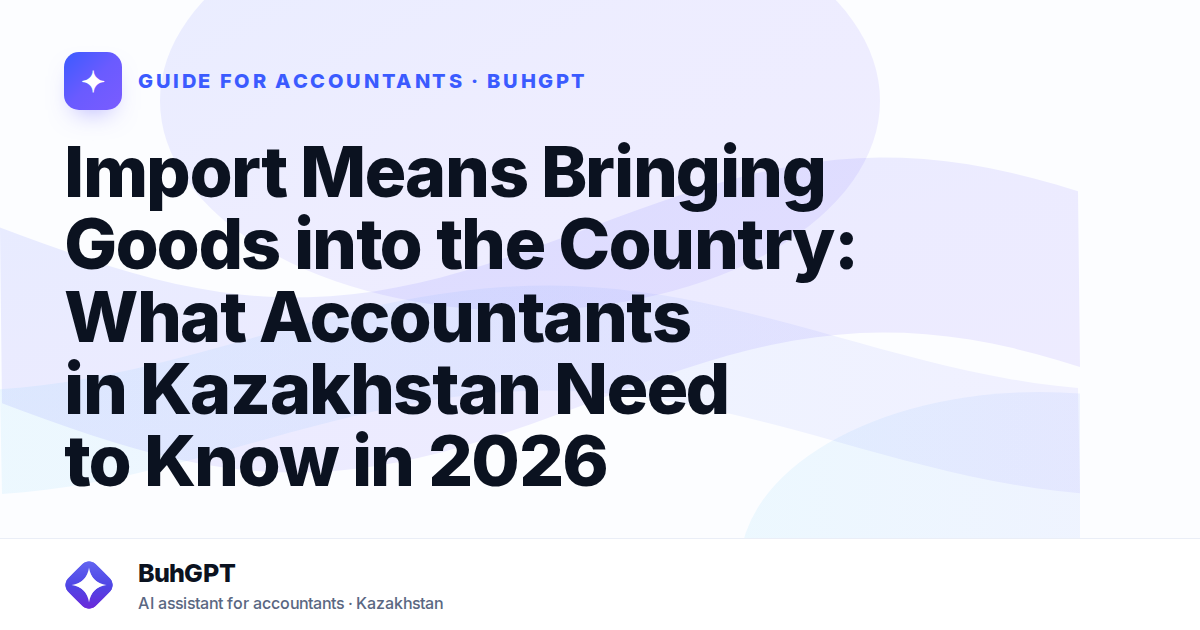 Import Means Bringing Goods into the Country: What Accountants in Kazakhstan Need to Know in 2026