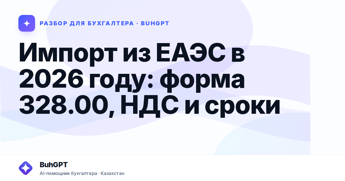 Импорт из ЕАЭС в 2026 году: форма 328.00, НДС и сроки —…