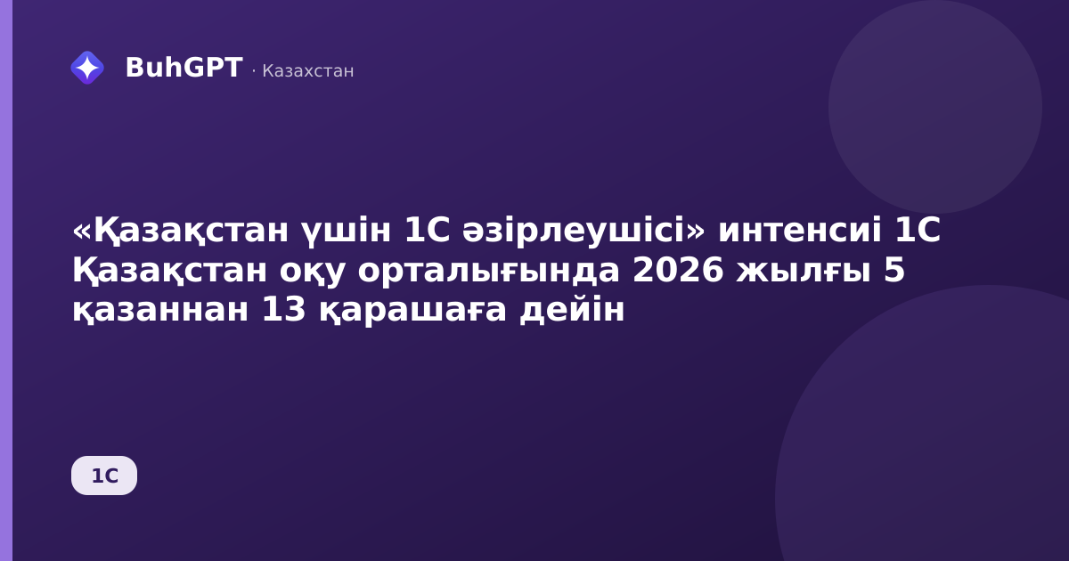 «Қазақстан үшін 1С әзірлеушісі» интенсиі 1С Қазақстан оқу орталығында 2026 жылғы 5 қазаннан 13 қарашаға дейін