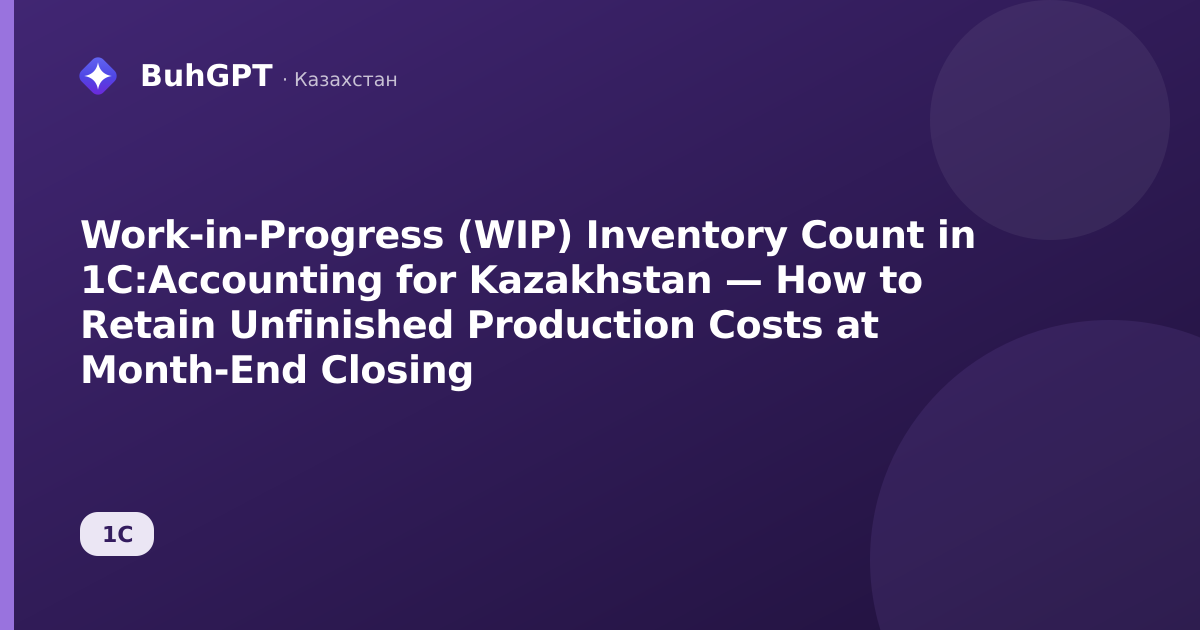 Work-in-Progress (WIP) Inventory Count in 1C:Accounting for Kazakhstan — How to Retain Unfinished Production Costs at Month-End Closing
