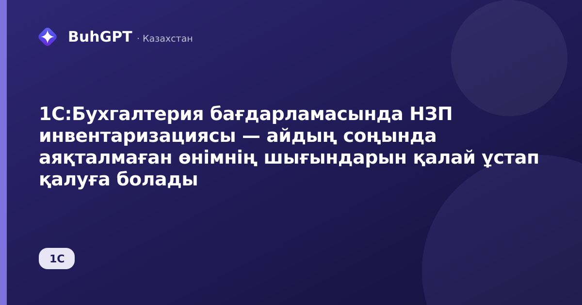 1С:Бухгалтерия бағдарламасында НЗП инвентаризациясы — айдың соңында аяқталмаған өнімнің шығындарын қалай ұстап қалуға болады
