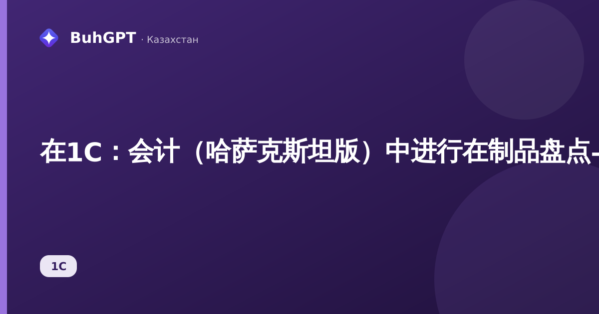在1С：会计（哈萨克斯坦版）中进行在制品盘点——月末结账时如何保留未完工产品的成本