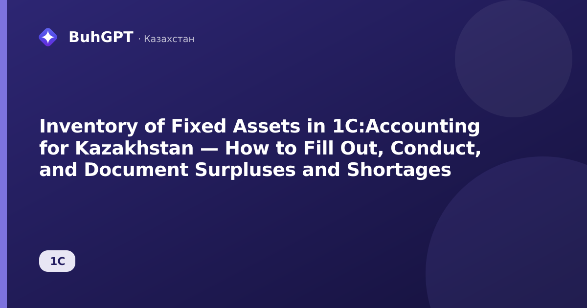 Inventory of Fixed Assets in 1C:Accounting for Kazakhstan — How to Fill Out, Conduct, and Document Surpluses and Shortages