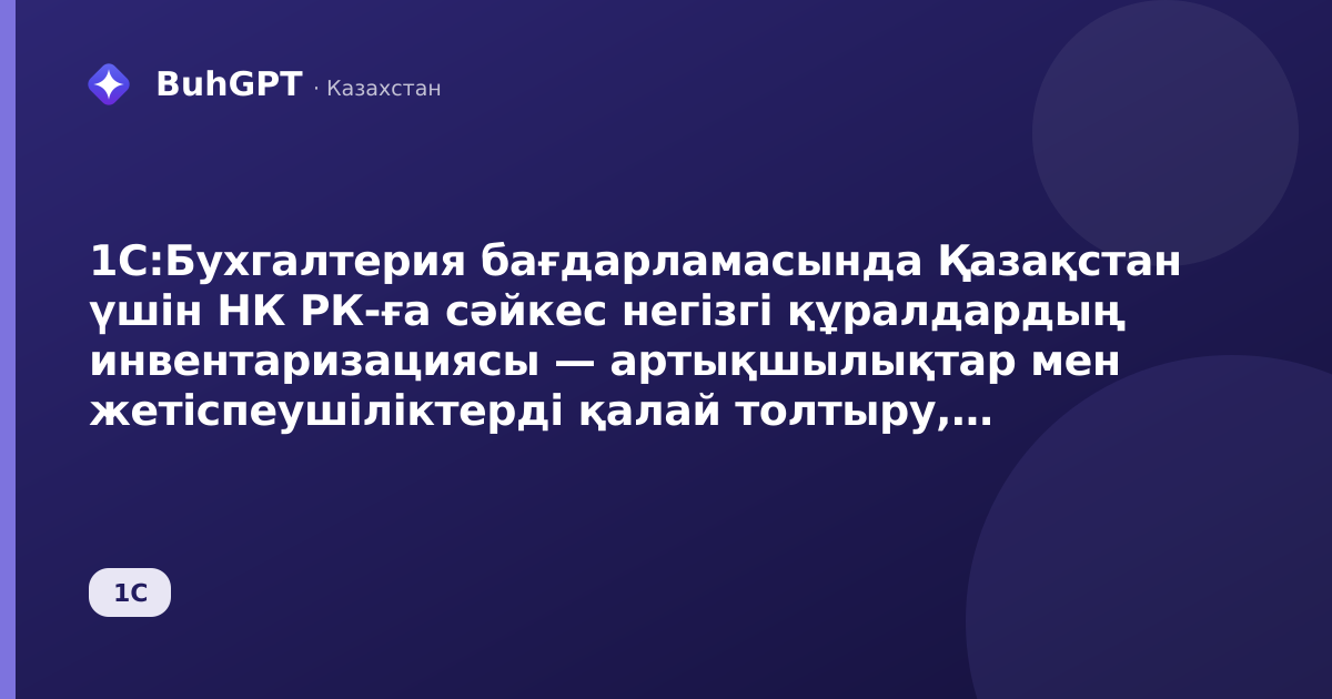 1С:Бухгалтерия бағдарламасында Қазақстан үшін НК РК-ға сәйкес негізгі құралдардың инвентаризациясы — артықшылықтар мен жетіспеушіліктерді қалай толтыру, жүргізу және рәсімдеу