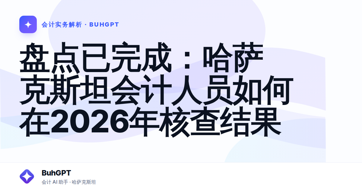 盘点已完成:哈萨克斯坦会计人员如何在2026年核查结果