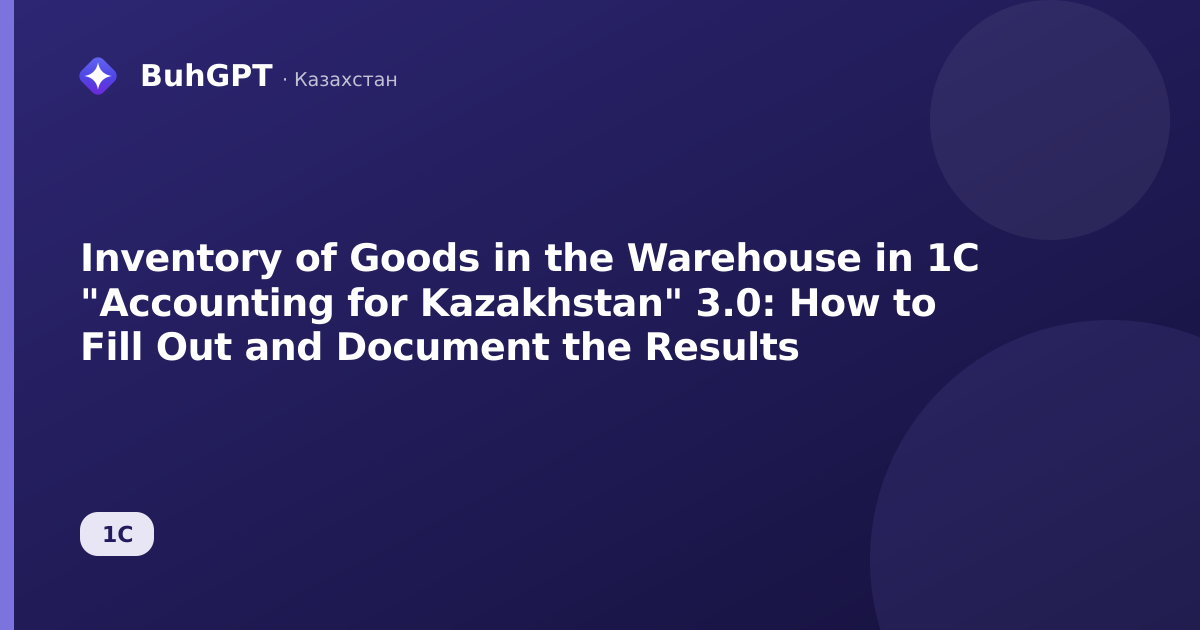 Inventory of Goods in the Warehouse in 1C "Accounting for Kazakhstan" 3.0: How to Fill Out and Document the Results