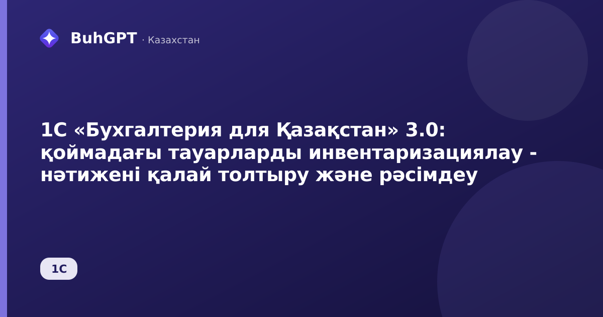 1С «Бухгалтерия для Қазақстан» 3.0: қоймадағы тауарларды инвентаризациялау - нәтижені қалай толтыру және рәсімдеу