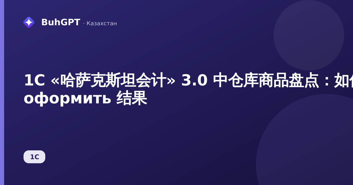 1С «哈萨克斯坦会计» 3.0 中仓库商品盘点：如何填写和 оформить 结果