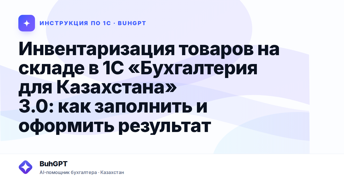 Инвентаризация товаров на складе в 1С «Бухгалтерия для Казахстана» 3.0: как заполнить и оформить результат