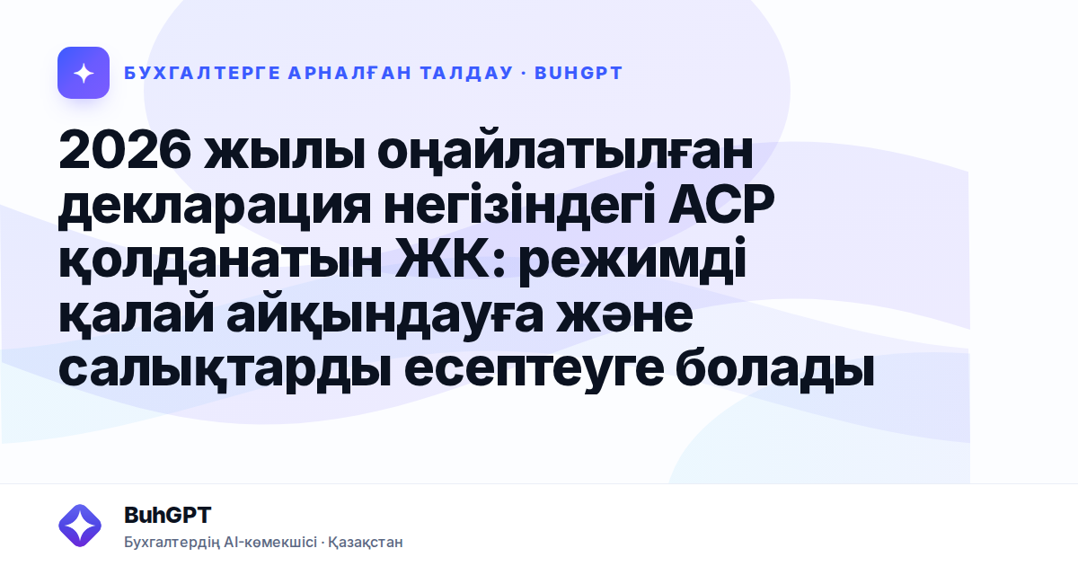 2026 жылы оңайлатылған декларация негізіндегі АСР қолданатын ЖК: режимді қалай айқындауға және салықтарды есептеуге болады