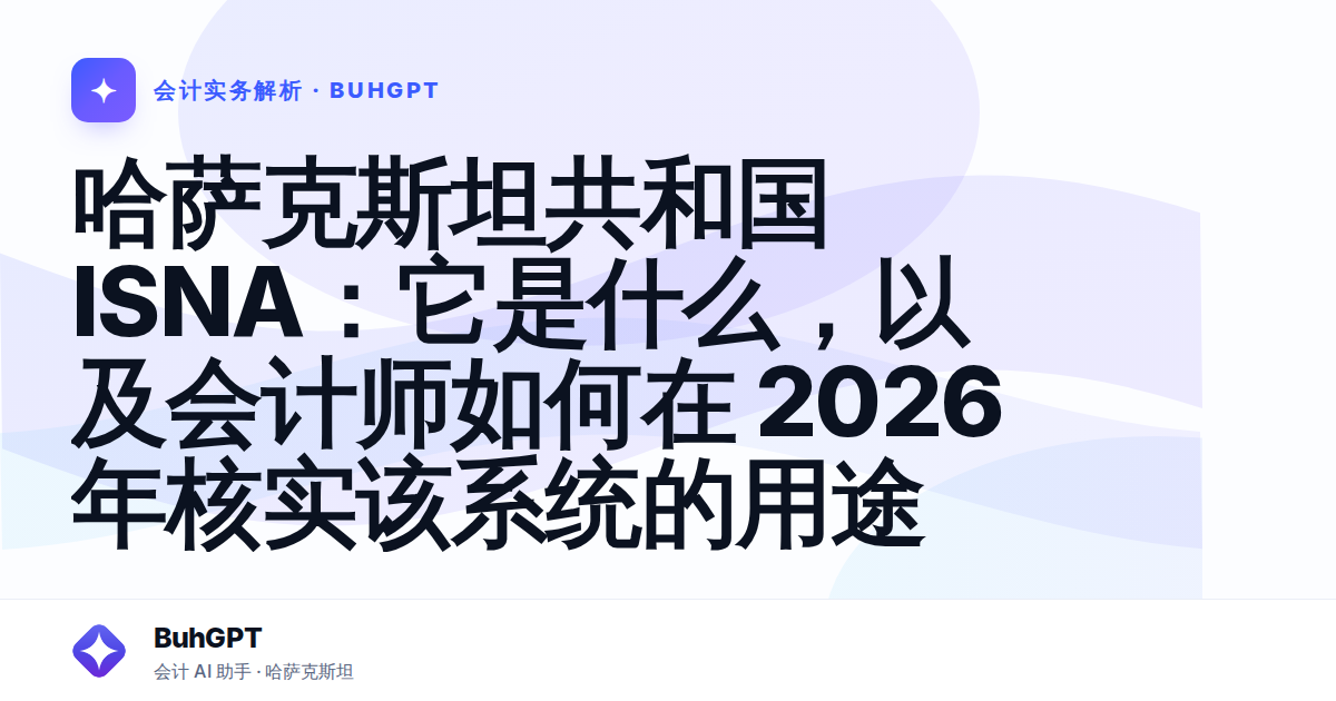 哈萨克斯坦共和国 ISNA:它是什么,以及会计师如何在 2026 年核实该系统的用途