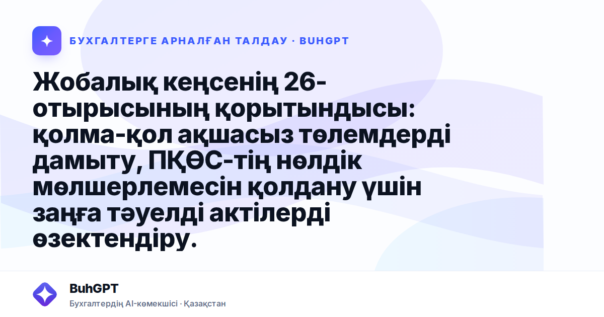 Жобалық кеңсенің 26-отырысының қорытындысы: қолма-қол ақшасыз төлемдерді дамыту, ПҚӨС-тің нөлдік мөлшерлемесін қолдану үшін заңға тәуелді актілерді өзектендіру.