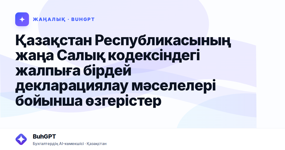 Қазақстан Республикасының жаңа Салық кодексіндегі жалпыға бірдей декларациялау мәселелері бойынша өзгерістер