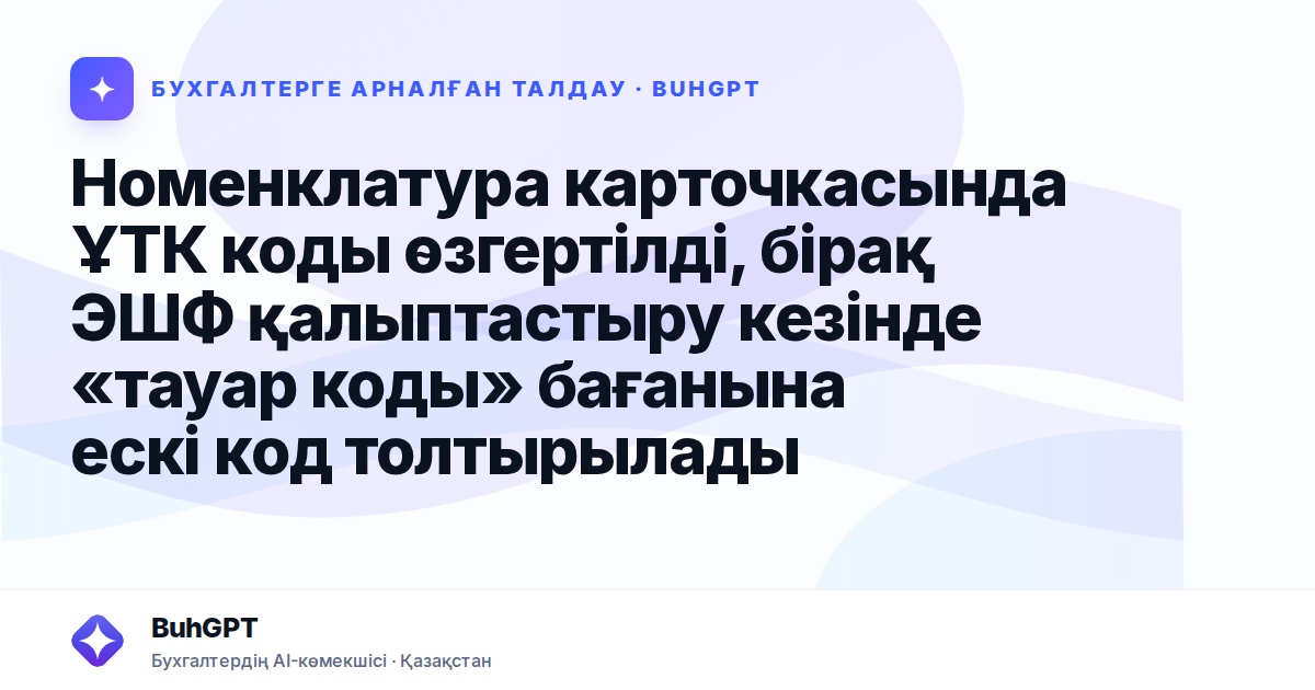 Номенклатура карточкасында ҰТК коды өзгертілді, бірақ ЭШФ қалыптастыру кезінде «тауар коды» бағанына ескі код толтырылады