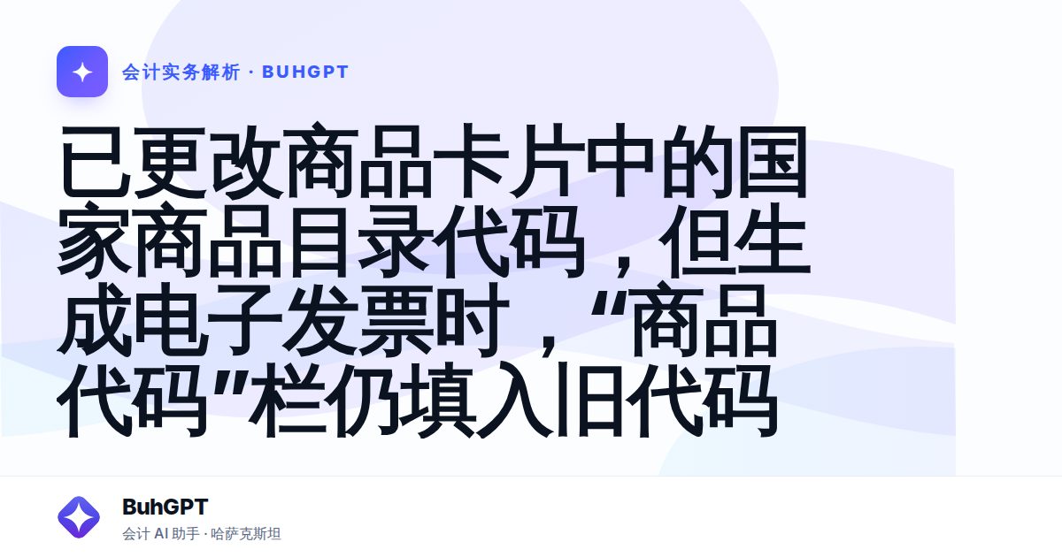 已更改商品卡片中的国家商品目录代码，但生成电子发票时，“商品代码”栏仍填入旧代码