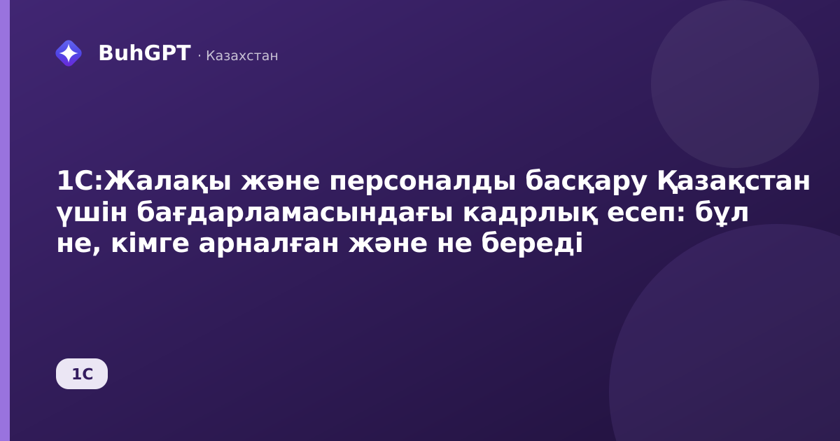 1С:Жалақы және персоналды басқару Қазақстан үшін бағдарламасындағы кадрлық есеп: бұл не, кімге арналған және не береді