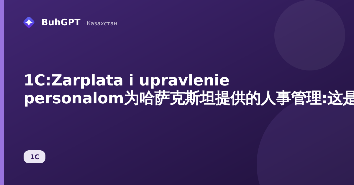 1С:Zarplata i upravlenie personalom为哈萨克斯坦提供的人事管理:这是什么、适用对象以及能带来什么