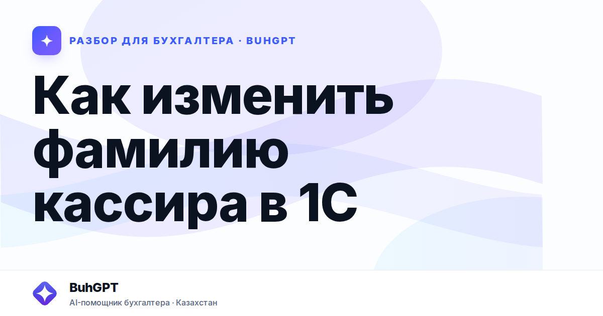 Как изменить фамилию кассира в 1С — Казахстан