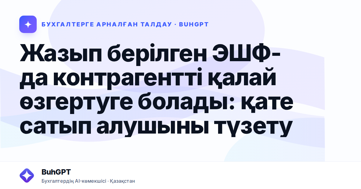 Жазып берілген ЭШФ-да контрагентті қалай өзгертуге болады: қате сатып алушыны түзету