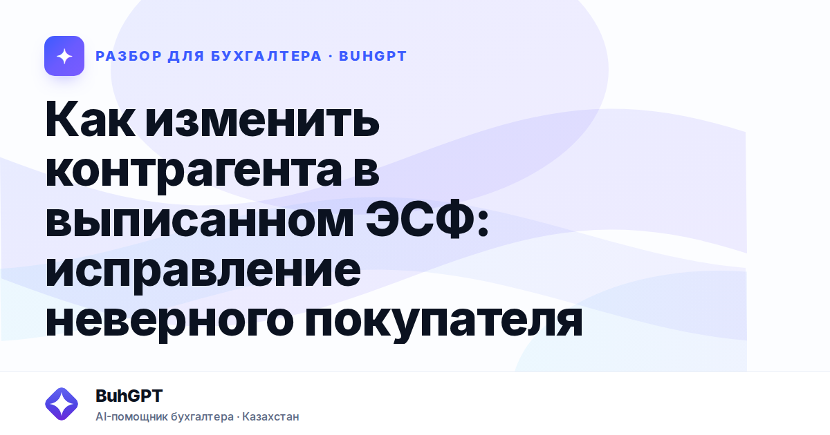 Как изменить контрагента в выписанном ЭСФ — Казахстан