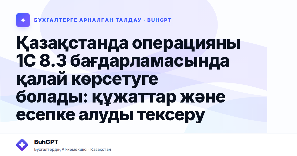 Қазақстанда операцияны 1С 8.3 бағдарламасында қалай көрсетуге болады: құжаттар және есепке алуды тексеру