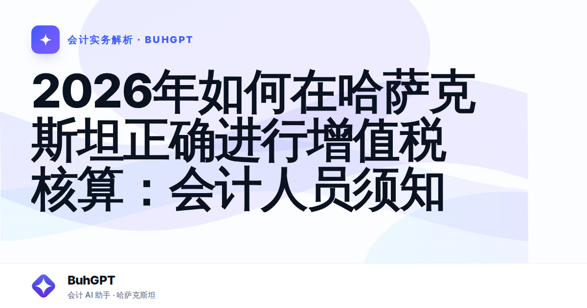 2026年如何在哈萨克斯坦正确进行增值税核算：会计人员须知