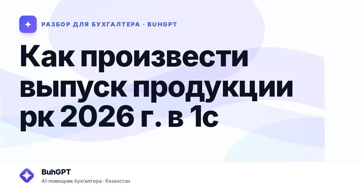 Как произвести выпуск продукции рк 2026 г. в 1с