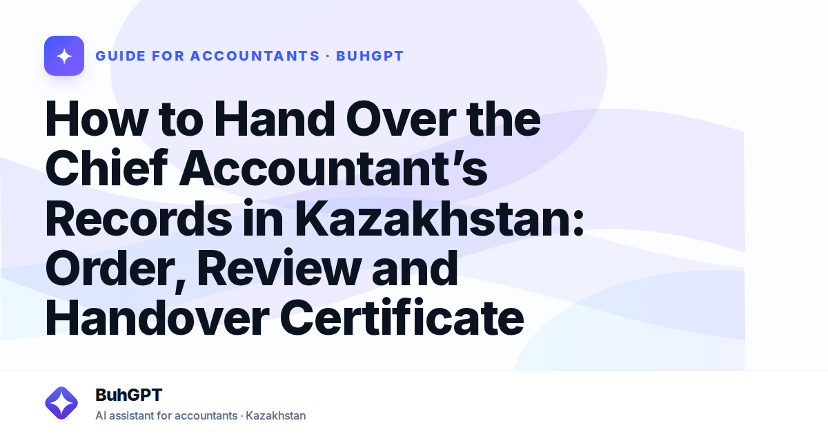 How to Hand Over the Chief Accountant’s Records in Kazakhstan: Order, Review and Handover Certificate