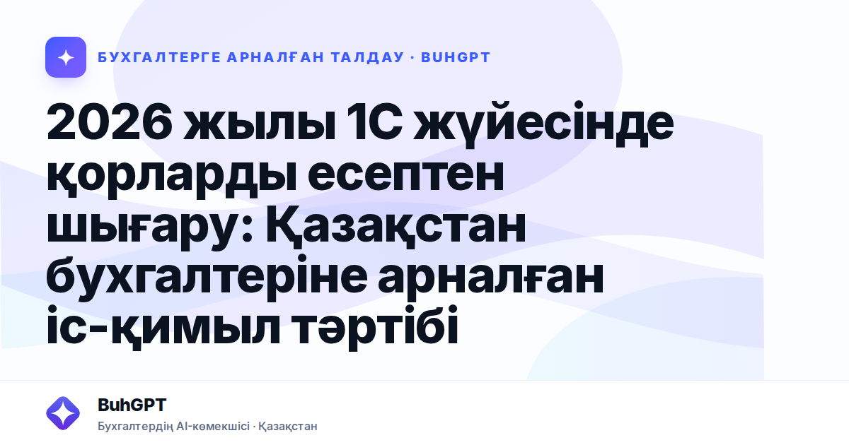 2026 жылы 1С жүйесінде қорларды есептен шығару: Қазақстан бухгалтеріне арналған іс-қимыл тәртібі
