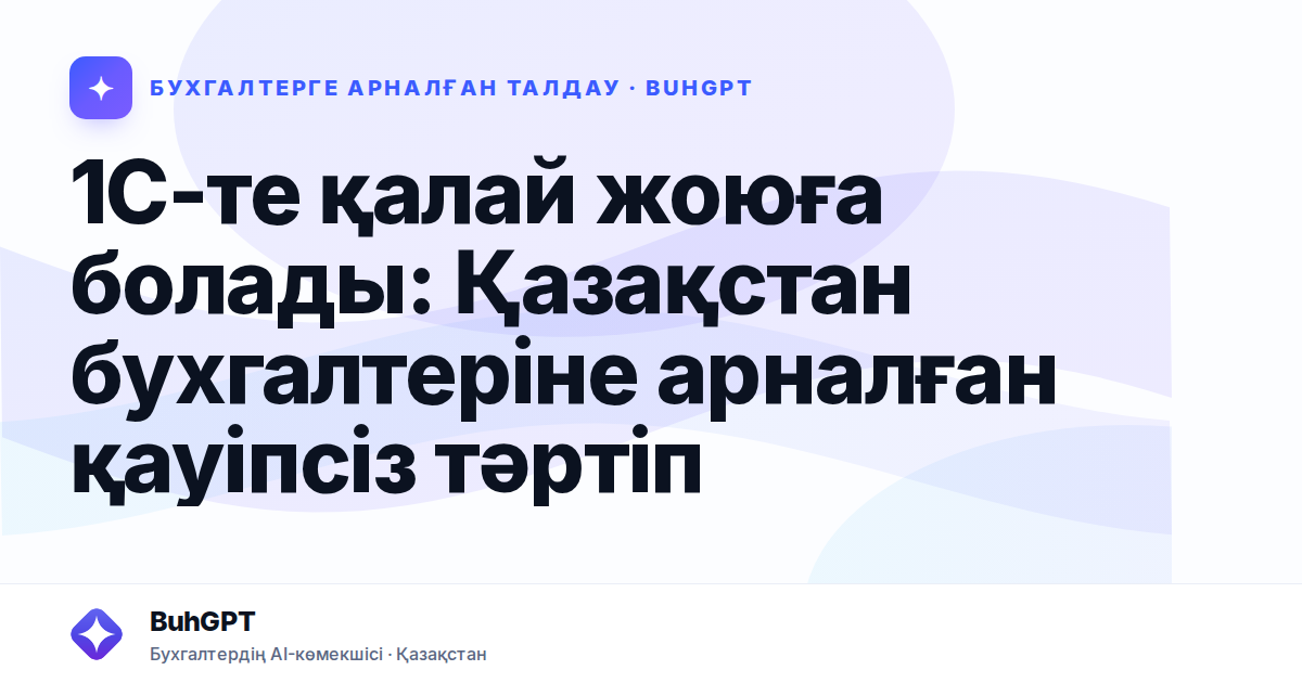 1С-те қалай жоюға болады: Қазақстан бухгалтеріне арналған қауіпсіз тәртіп