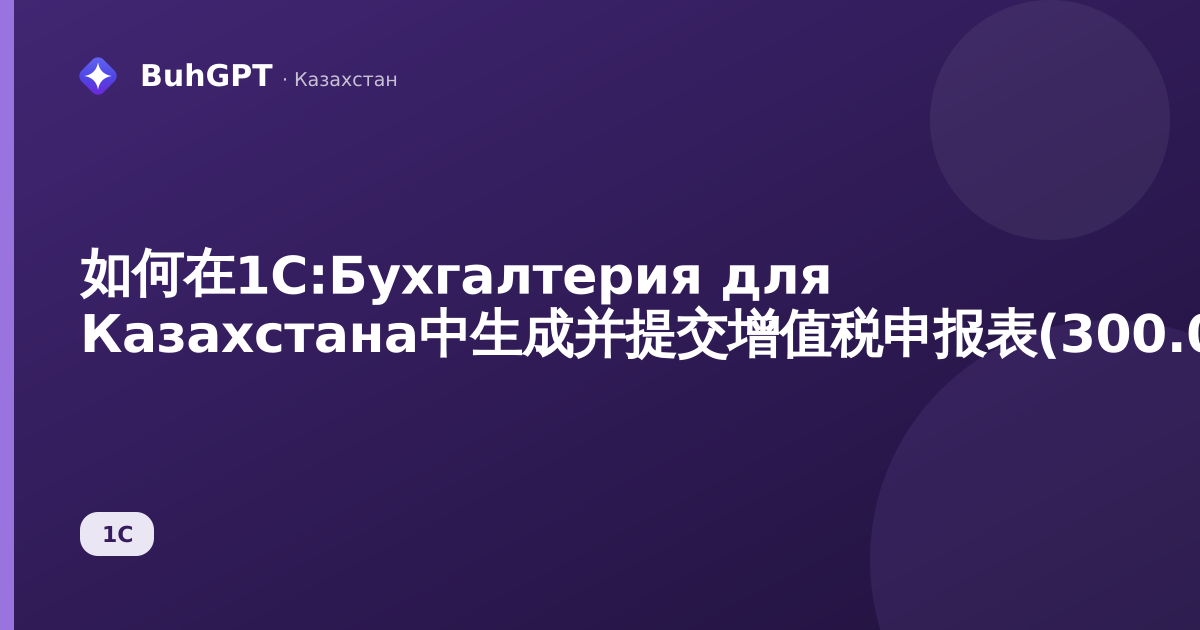 如何在1С:Бухгалтерия для Казахстана中生成并提交增值税申报表(300.00表格)