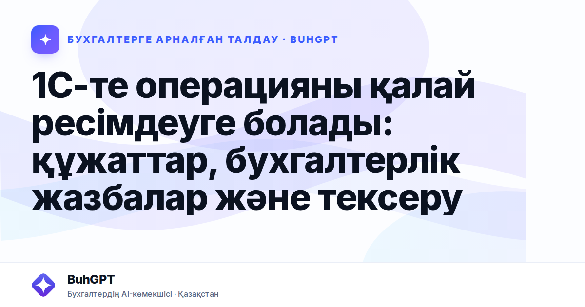 1С-те операцияны қалай ресімдеуге болады: құжаттар, бухгалтерлік жазбалар және тексеру
