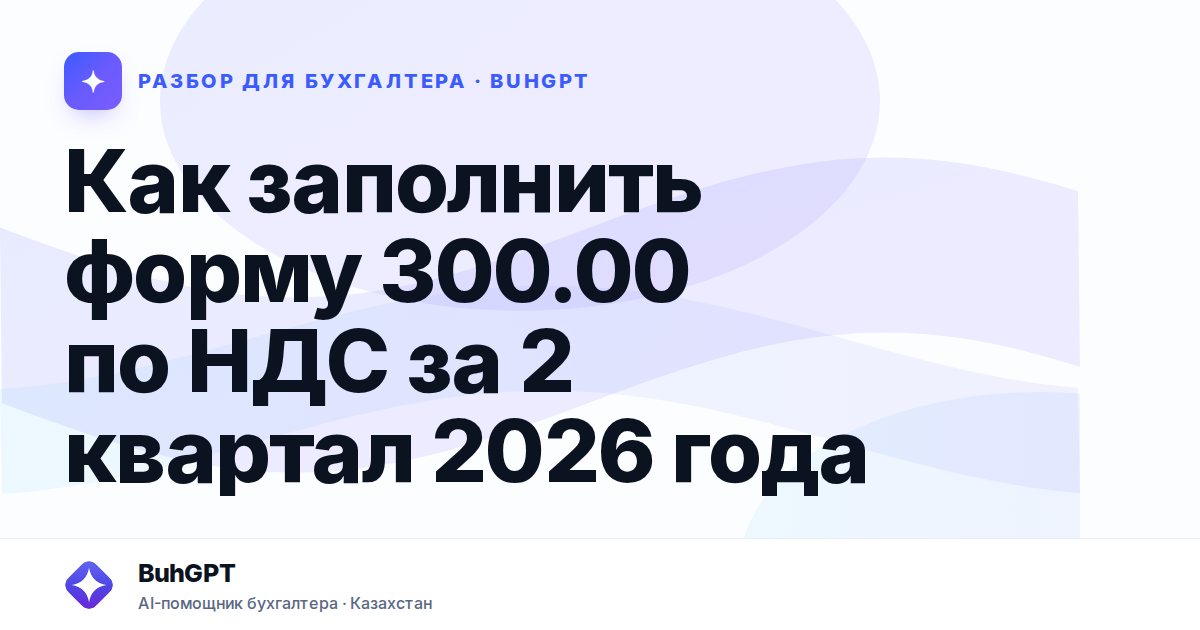 Как заполнить форму 300.00 по НДС за 2 квартал 2026 года —…