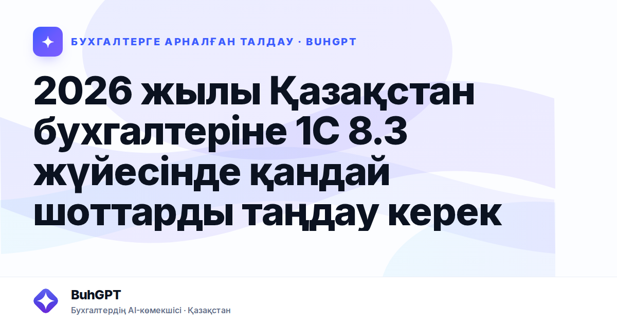 2026 жылы Қазақстан бухгалтеріне 1С 8.3 жүйесінде қандай шоттарды таңдау керек