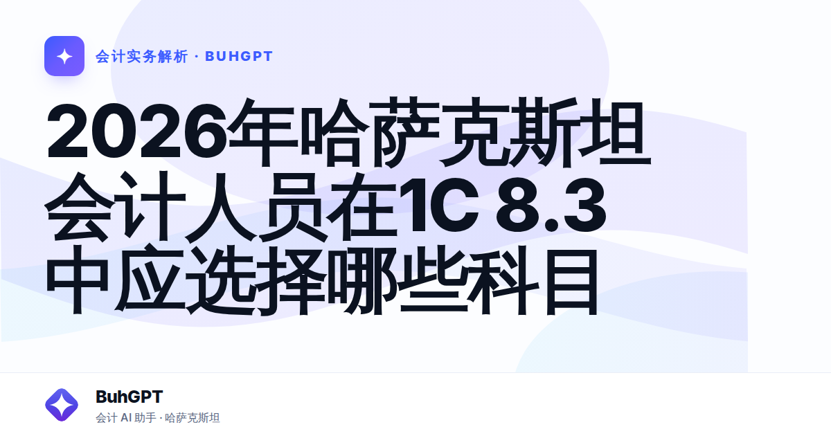 2026年哈萨克斯坦会计人员在1С 8.3中应选择哪些科目
