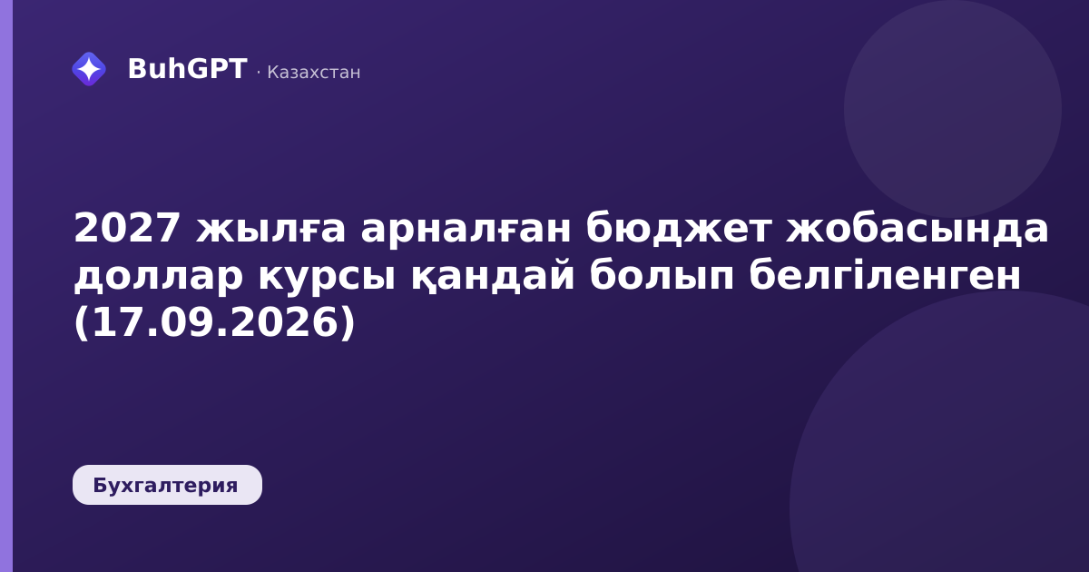 2027 жылға арналған бюджет жобасында доллар курсы қандай болып белгіленген (17.09.2026)