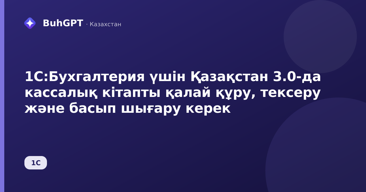 1С:Бухгалтерия үшін Қазақстан 3.0-да кассалық кітапты қалай құру, тексеру және басып шығару керек