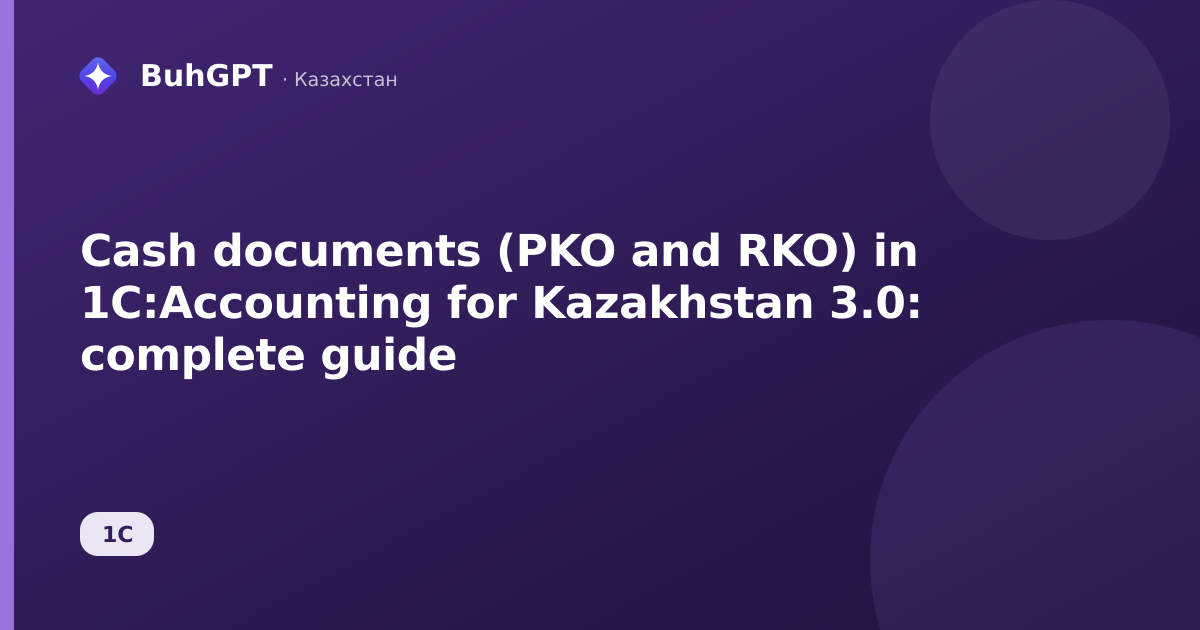 Cash documents (PKO and RKO) in 1C:Accounting for Kazakhstan 3.0: complete guide